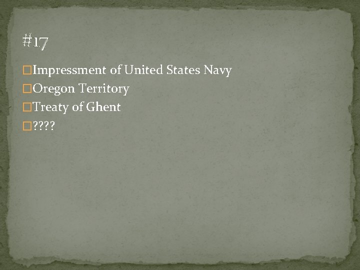 #17 �Impressment of United States Navy �Oregon Territory �Treaty of Ghent �? ? 