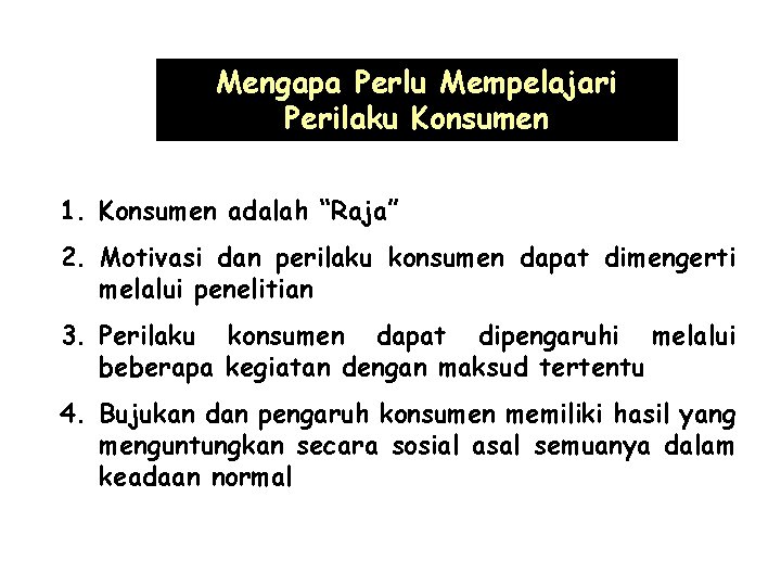 Mengapa Perlu Mempelajari Perilaku Konsumen 1. Konsumen adalah “Raja” 2. Motivasi dan perilaku konsumen