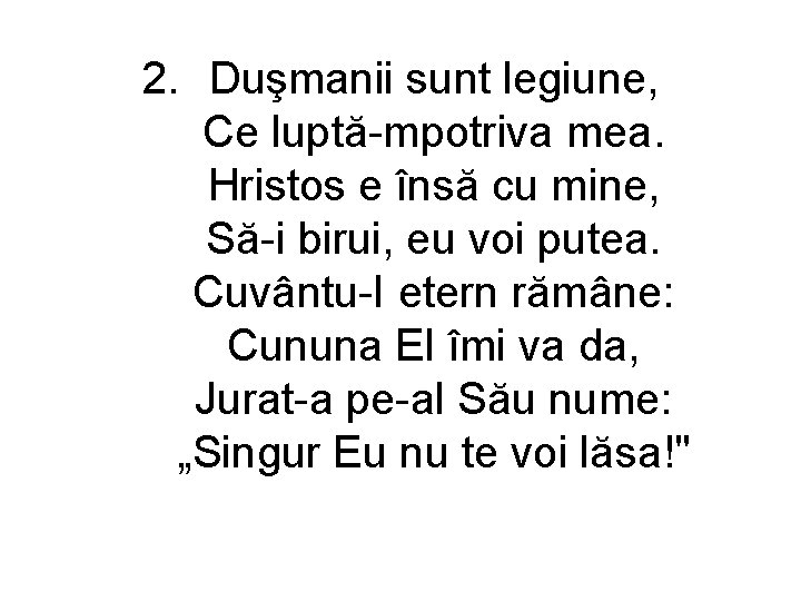 2. Duşmanii sunt legiune, Ce luptă-mpotriva mea. Hristos e însă cu mine, Să-i birui,