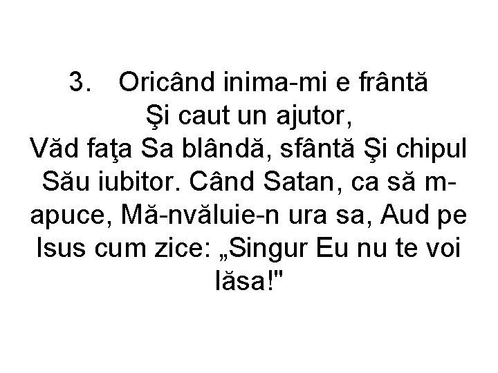3. Oricând inima-mi e frântă Şi caut un ajutor, Văd faţa Sa blândă, sfântă