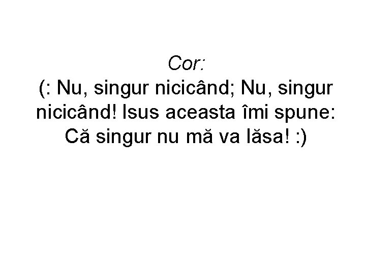 Cor: (: Nu, singur nicicând; Nu, singur nicicând! Isus aceasta îmi spune: Că singur