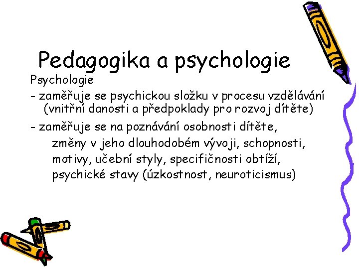 Pedagogika a psychologie Psychologie - zaměřuje se psychickou složku v procesu vzdělávání (vnitřní danosti
