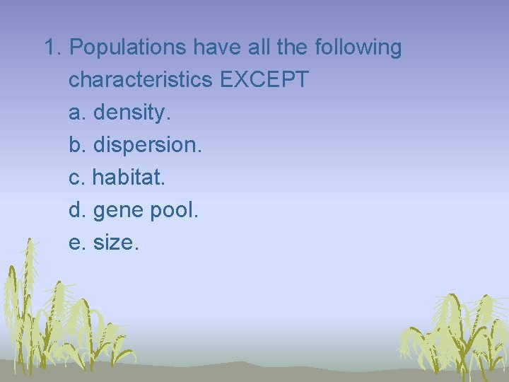 1. Populations have all the following characteristics EXCEPT a. density. b. dispersion. c. habitat.