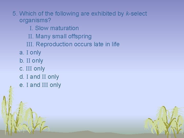 5. Which of the following are exhibited by k-select organisms? I. Slow maturation II.