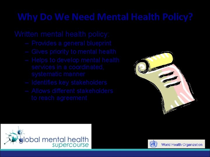 Why Do We Need Mental Health Policy? Written mental health policy: – Provides a