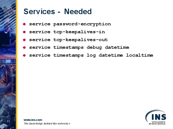 Services - Needed 13 u service password-encryption u service tcp-keepalives-in u service tcp-keepalives-out u