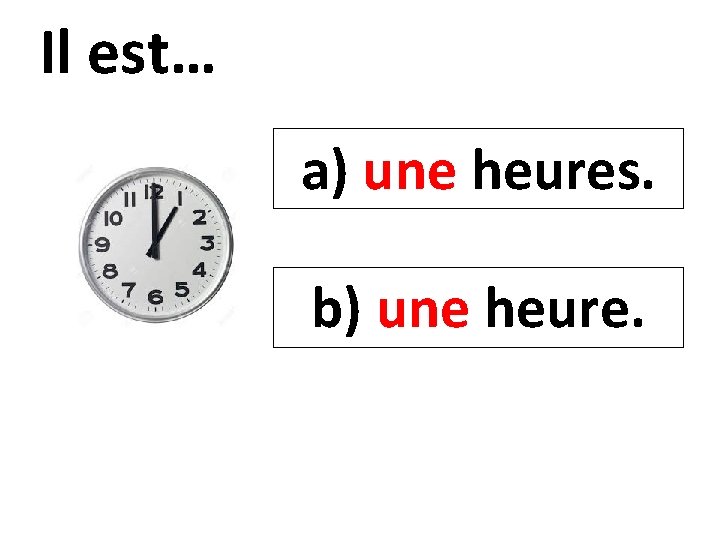 Il est… a) une heures. b) une heure. 