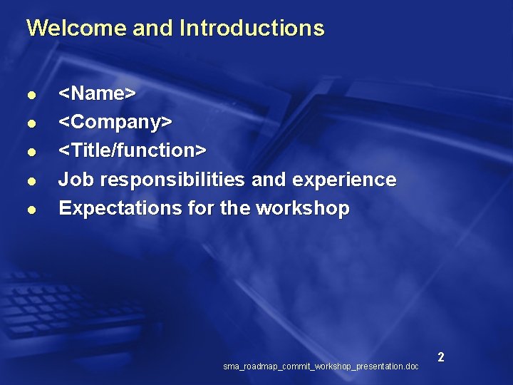 Welcome and Introductions l l l <Name> <Company> <Title/function> Job responsibilities and experience Expectations