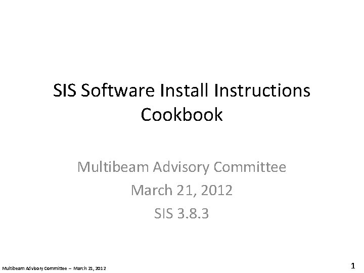 SIS Software Install Instructions Cookbook Multibeam Advisory Committee March 21, 2012 SIS 3. 8.