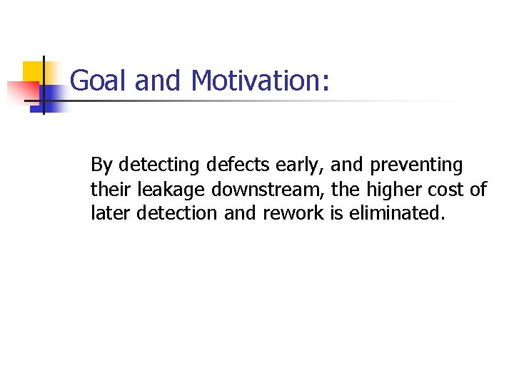 Goal and Motivation: By detecting defects early, and preventing their leakage downstream, the higher