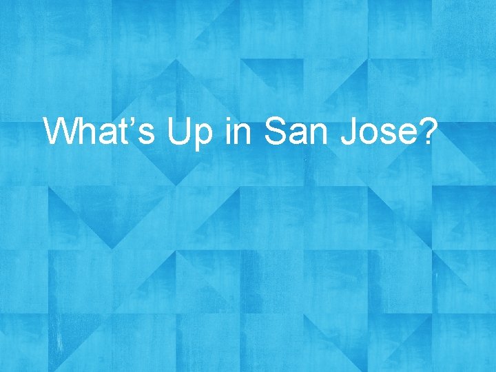 What’s Up in San Jose? 