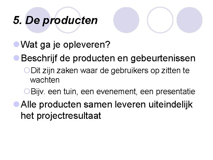 5. De producten l Wat ga je opleveren? l Beschrijf de producten en gebeurtenissen 5. De producten l Wat ga je opleveren? l Beschrijf de producten en gebeurtenissen