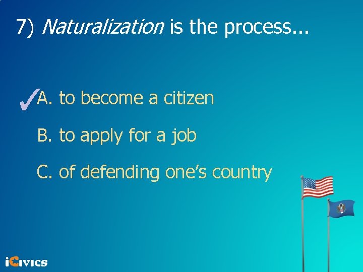 7) Naturalization is the process. . . ✓A. to become a citizen B. to