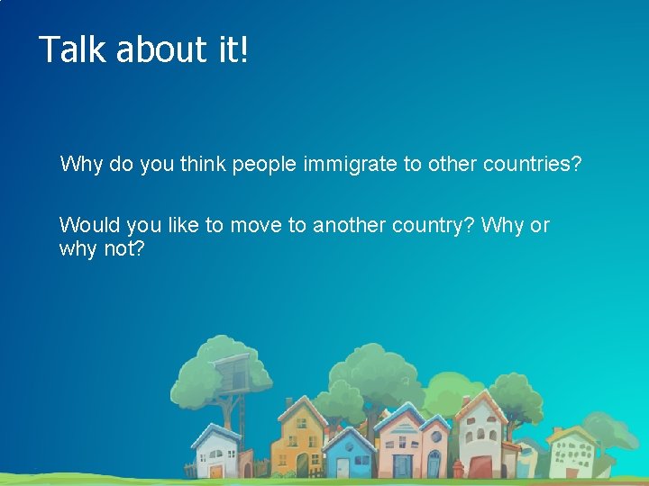 Talk about it! Why do you think people immigrate to other countries? Would you