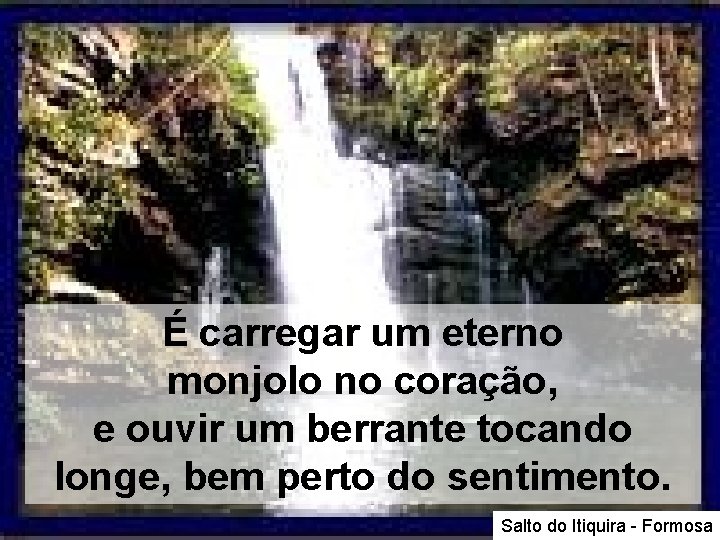 É carregar um eterno monjolo no coração, e ouvir um berrante tocando longe, bem É carregar um eterno monjolo no coração, e ouvir um berrante tocando longe, bem