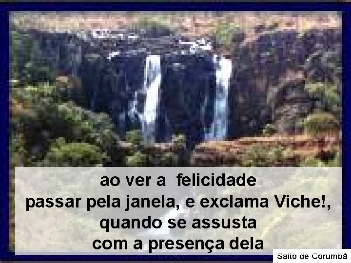 ao ver a felicidade passar pela janela, e exclama Viche!, quando se assusta com ao ver a felicidade passar pela janela, e exclama Viche!, quando se assusta com