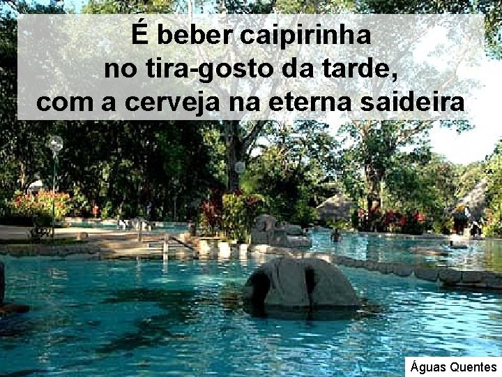 É beber caipirinha no tira-gosto da tarde, com a cerveja na eterna saideira Águas É beber caipirinha no tira-gosto da tarde, com a cerveja na eterna saideira Águas