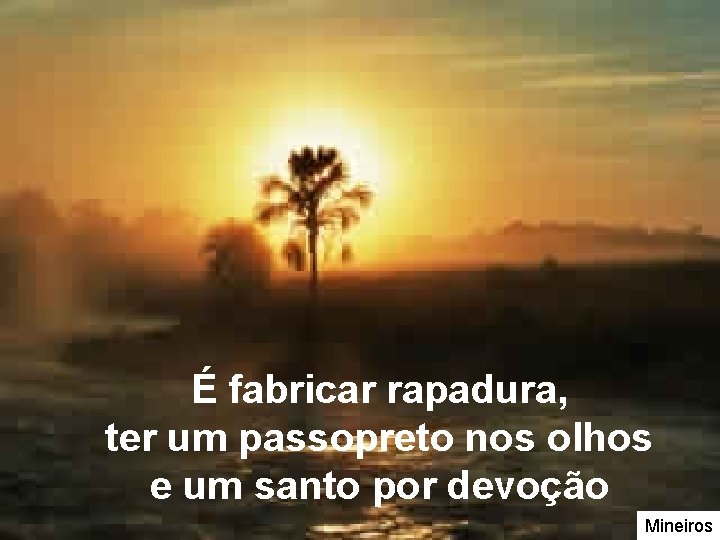 É fabricar rapadura, ter um passopreto nos olhos e um santo por devoção Mineiros É fabricar rapadura, ter um passopreto nos olhos e um santo por devoção Mineiros