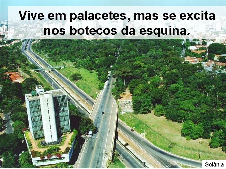Vive em palacetes, mas se excita nos botecos da esquina. Goiânia Vive em palacetes, mas se excita nos botecos da esquina. Goiânia
