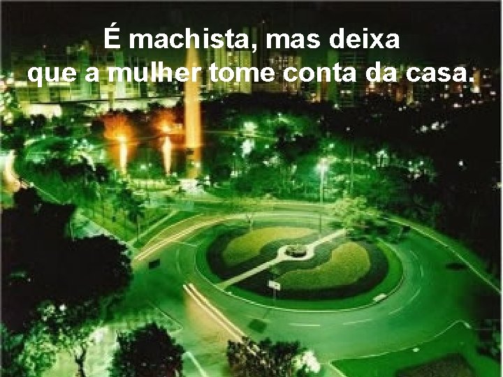 É machista, mas deixa que a mulher tome conta da casa. É machista, mas deixa que a mulher tome conta da casa.