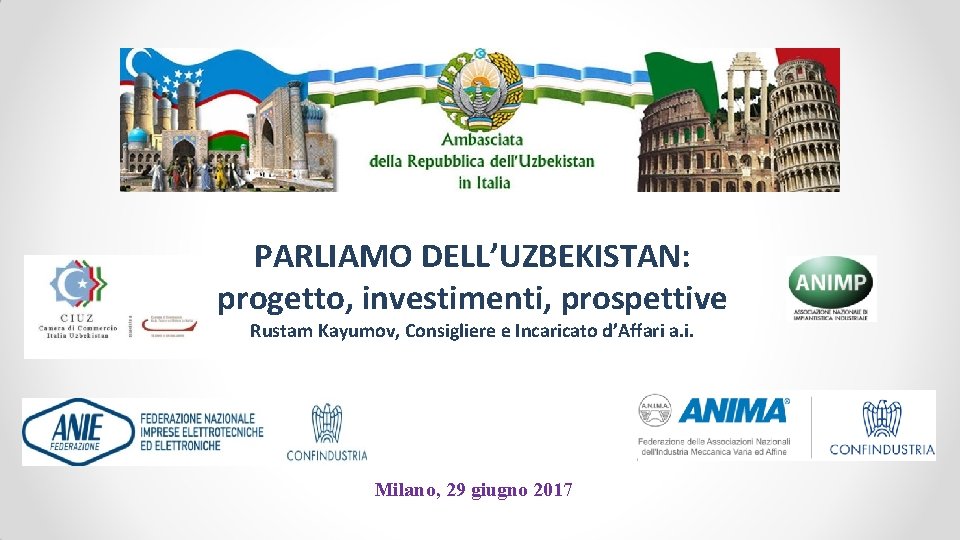 PARLIAMO DELL’UZBEKISTAN: progetto, investimenti, prospettive Rustam Kayumov, Consigliere e Incaricato d’Affari a. i. Milano,