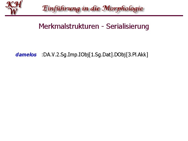 Merkmalstrukturen - Serialisierung damelos : DA. V. 2. Sg. Imp. IObj[1. Sg. Dat]. DObj[3.