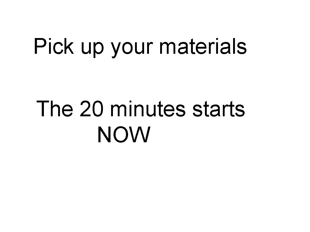 Pick up your materials The 20 minutes starts NOW Pick up your materials The 20 minutes starts NOW