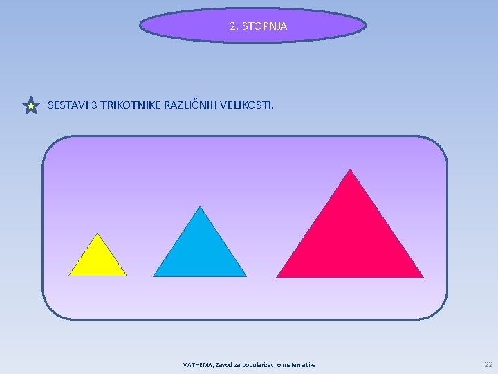 2. STOPNJA SESTAVI 3 TRIKOTNIKE RAZLIČNIH VELIKOSTI. MATHEMA, Zavod za popularizacijo matematike 22 