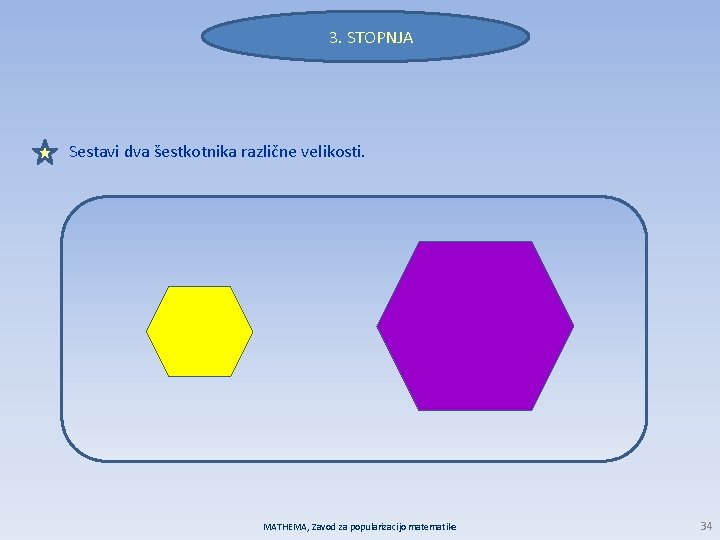 3. STOPNJA Sestavi dva šestkotnika različne velikosti. MATHEMA, Zavod za popularizacijo matematike 34 