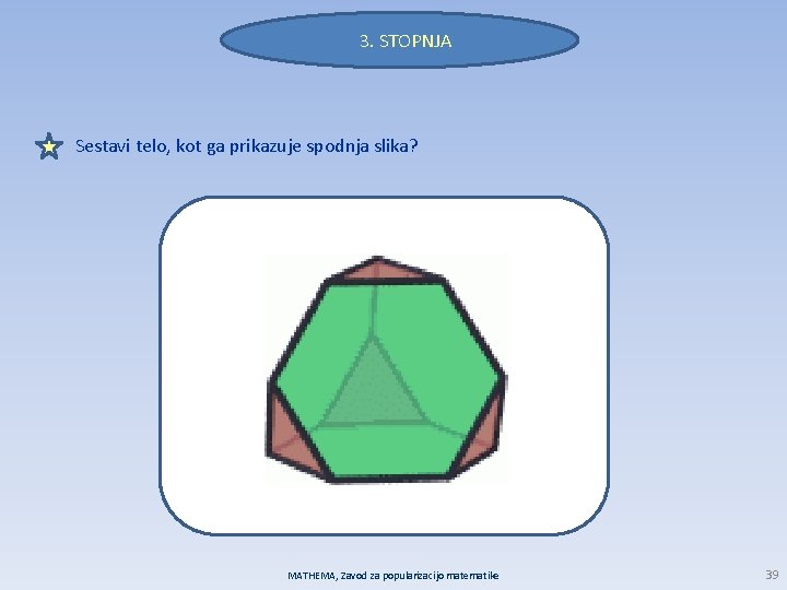 3. STOPNJA Sestavi telo, kot ga prikazuje spodnja slika? MATHEMA, Zavod za popularizacijo matematike