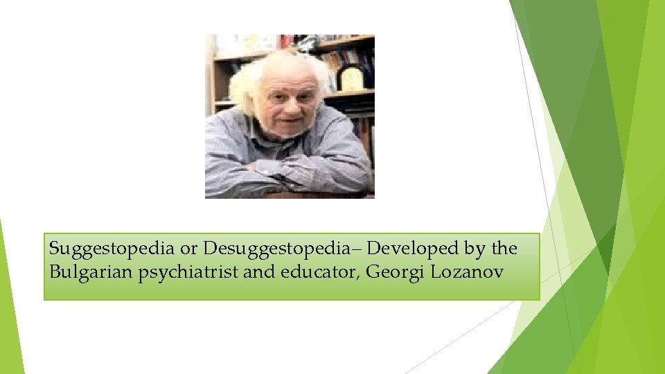 Suggestopedia or Desuggestopedia– Developed by the Bulgarian psychiatrist and educator, Georgi Lozanov 