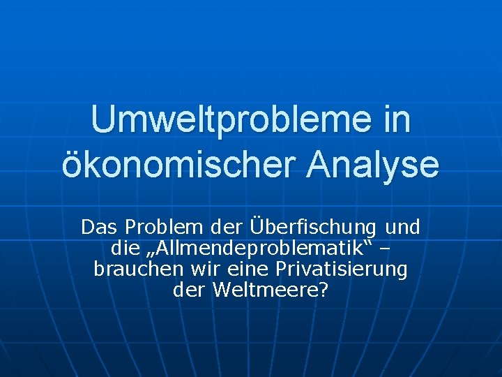 Umweltprobleme in ökonomischer Analyse Das Problem der Überfischung und die „Allmendeproblematik“ – brauchen wir