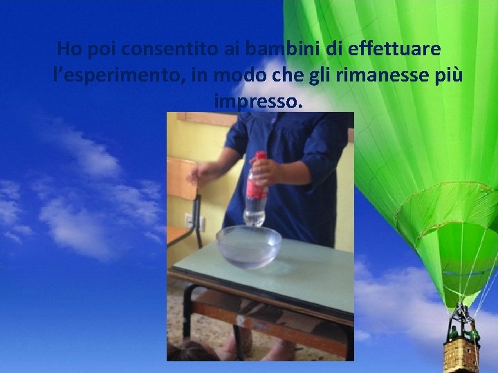 Ho poi consentito ai bambini di effettuare l’esperimento, in modo che gli rimanesse più Ho poi consentito ai bambini di effettuare l’esperimento, in modo che gli rimanesse più