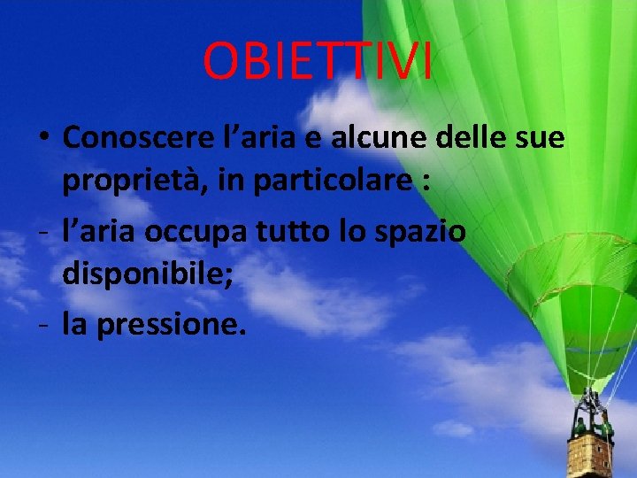 OBIETTIVI • Conoscere l’aria e alcune delle sue proprietà, in particolare : - l’aria OBIETTIVI • Conoscere l’aria e alcune delle sue proprietà, in particolare : - l’aria