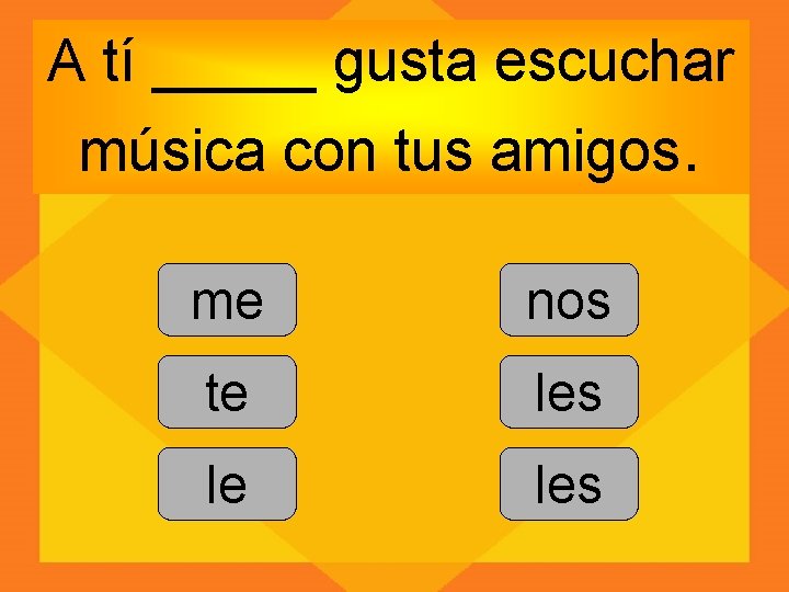 A tí _____ gusta escuchar música con tus amigos. me nos te les le