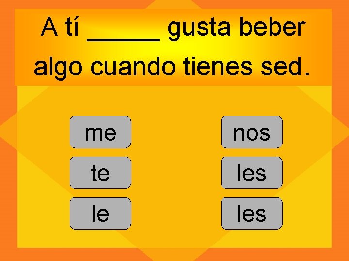 A tí _____ gusta beber algo cuando tienes sed. me nos te les le