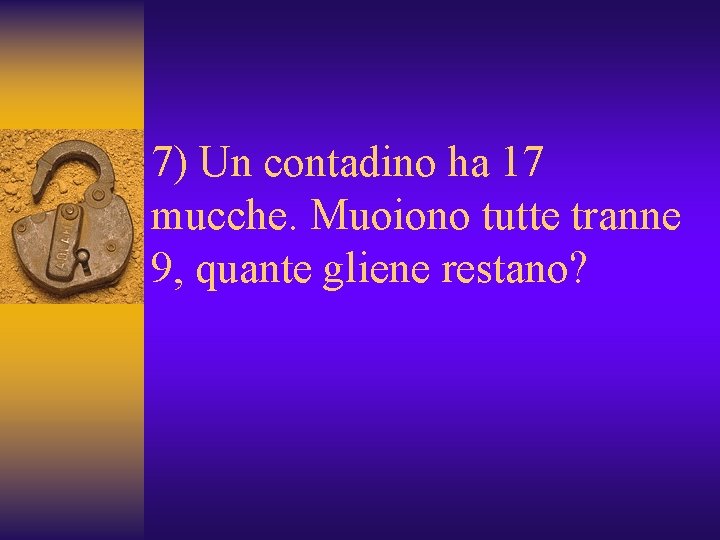 7) Un contadino ha 17 mucche. Muoiono tutte tranne 9, quante gliene restano? 