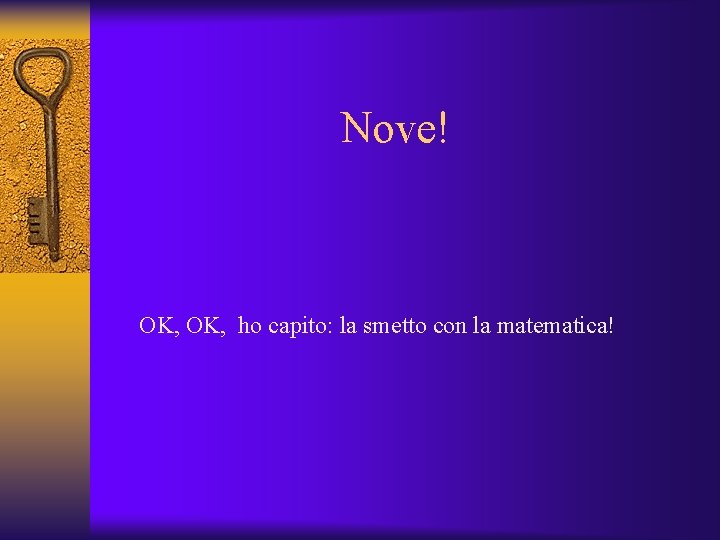 Nove! OK, ho capito: la smetto con la matematica! 