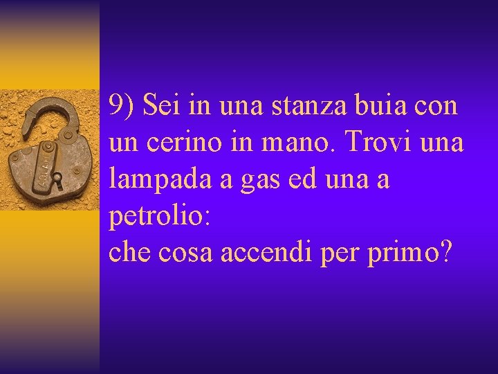 9) Sei in una stanza buia con un cerino in mano. Trovi una lampada