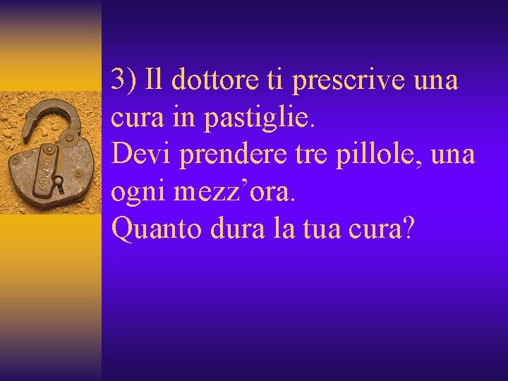 3) Il dottore ti prescrive una cura in pastiglie. Devi prendere tre pillole, una