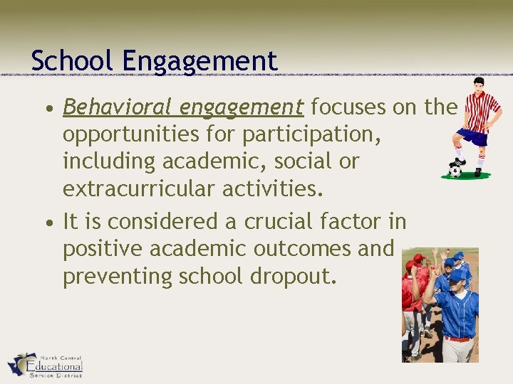 School Engagement • Behavioral engagement focuses on the opportunities for participation, including academic, social