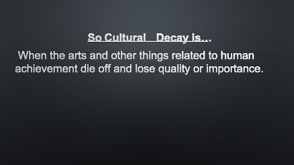 SO CULTURAL DECAY IS… WHEN THE ARTS AND OTHER THINGS RELATED TO HUMAN ACHIEVEMENT