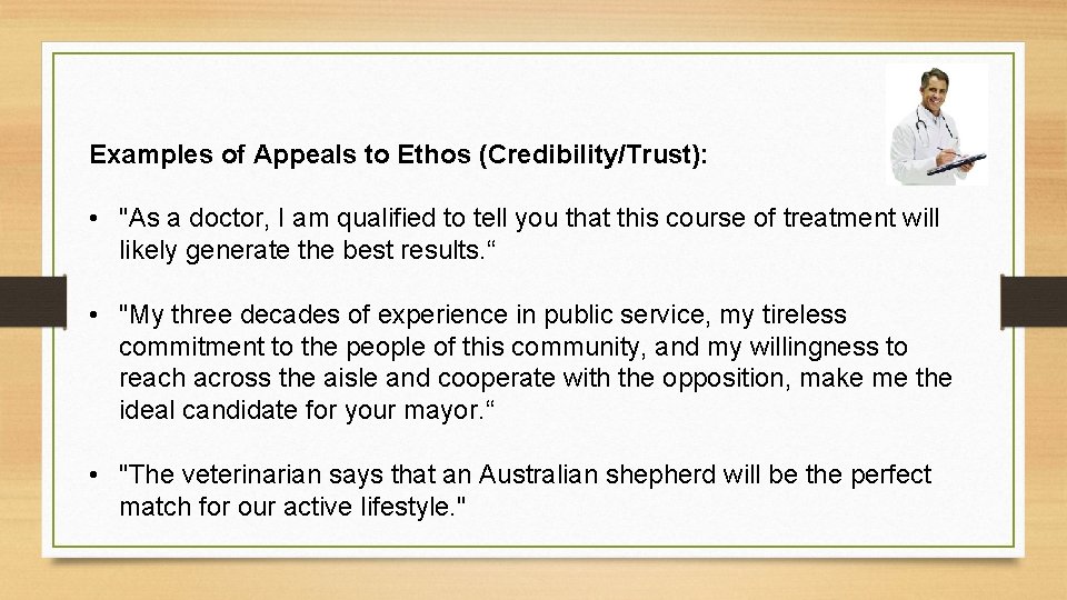 Examples of Appeals to Ethos (Credibility/Trust): • "As a doctor, I am qualified to
