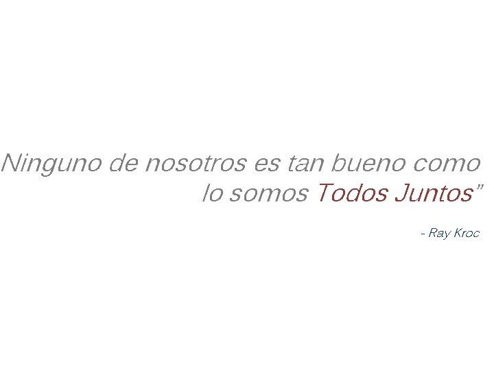 Ninguno de nosotros es tan bueno como lo somos Todos Juntos” - Ray Kroc Ninguno de nosotros es tan bueno como lo somos Todos Juntos” - Ray Kroc