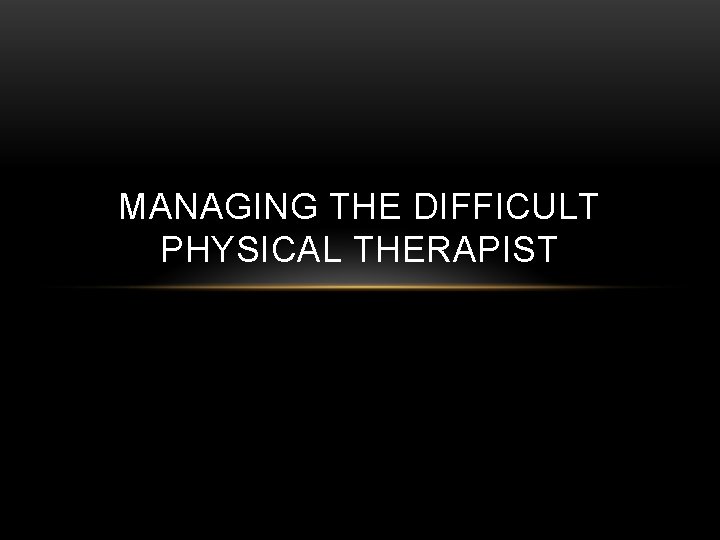 MANAGING THE DIFFICULT PHYSICAL THERAPIST 