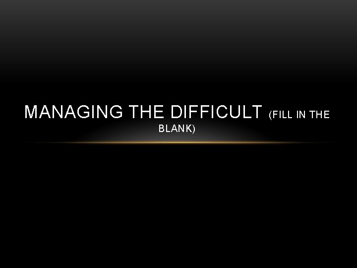 MANAGING THE DIFFICULT (FILL IN THE BLANK) 