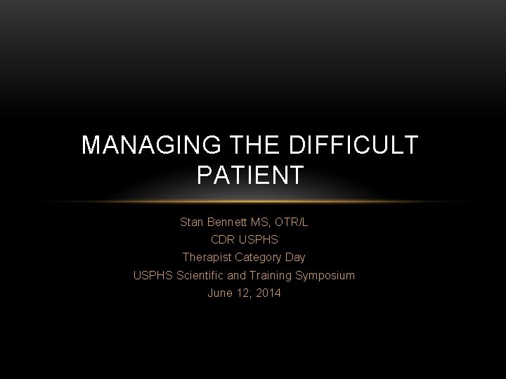 MANAGING THE DIFFICULT PATIENT Stan Bennett MS, OTR/L CDR USPHS Therapist Category Day USPHS