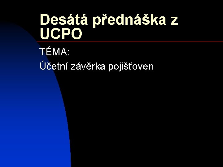 Desátá přednáška z UCPO TÉMA: Účetní závěrka pojišťoven Desátá přednáška z UCPO TÉMA: Účetní závěrka pojišťoven