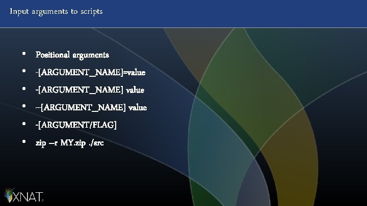 Input arguments to scripts • • • Positional arguments -[ARGUMENT_NAME]=value -[ARGUMENT_NAME] value -[ARGUMENT/FLAG] zip