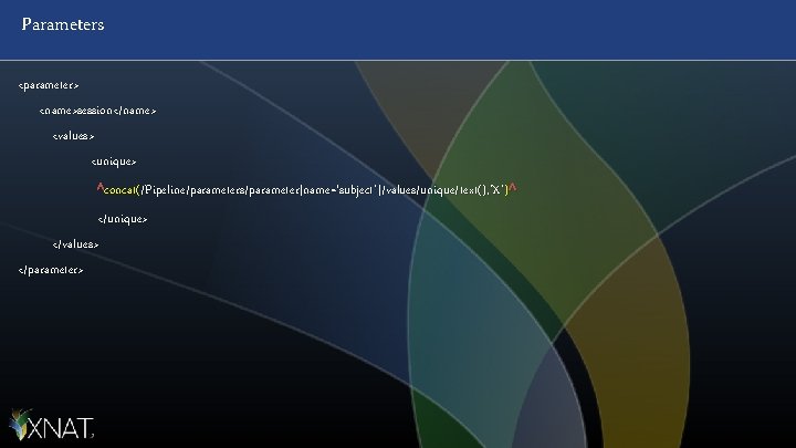 Parameters <parameter> <name>session</name> <values> <unique> ^concat(/Pipeline/parameters/parameter[name=‘subject']/values/unique/text(), ’X’ )^ </unique> </values> </parameter> 
